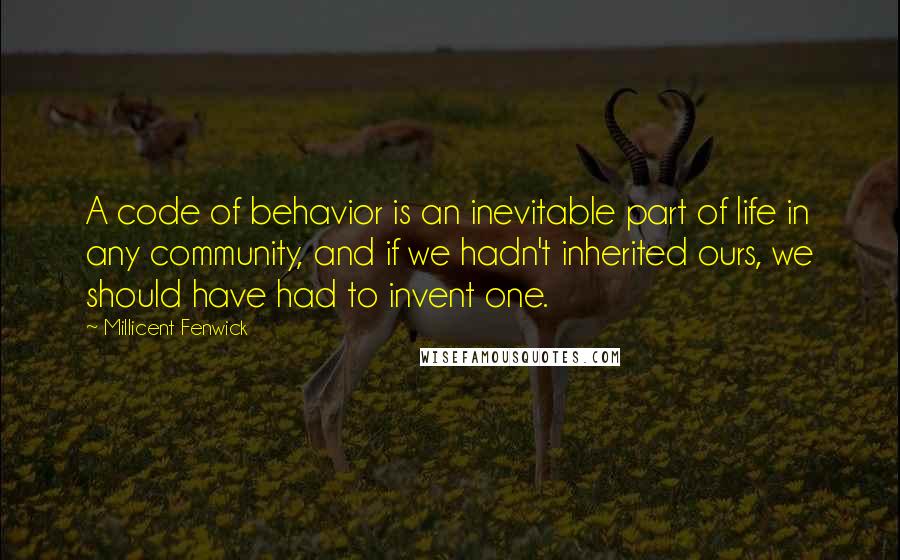 Millicent Fenwick Quotes: A code of behavior is an inevitable part of life in any community, and if we hadn't inherited ours, we should have had to invent one.