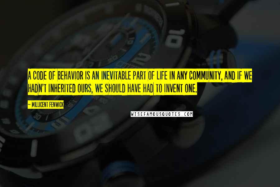 Millicent Fenwick Quotes: A code of behavior is an inevitable part of life in any community, and if we hadn't inherited ours, we should have had to invent one.