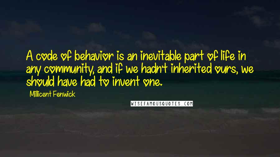 Millicent Fenwick Quotes: A code of behavior is an inevitable part of life in any community, and if we hadn't inherited ours, we should have had to invent one.