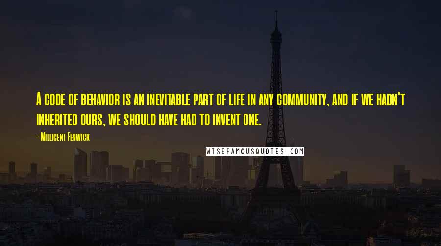 Millicent Fenwick Quotes: A code of behavior is an inevitable part of life in any community, and if we hadn't inherited ours, we should have had to invent one.