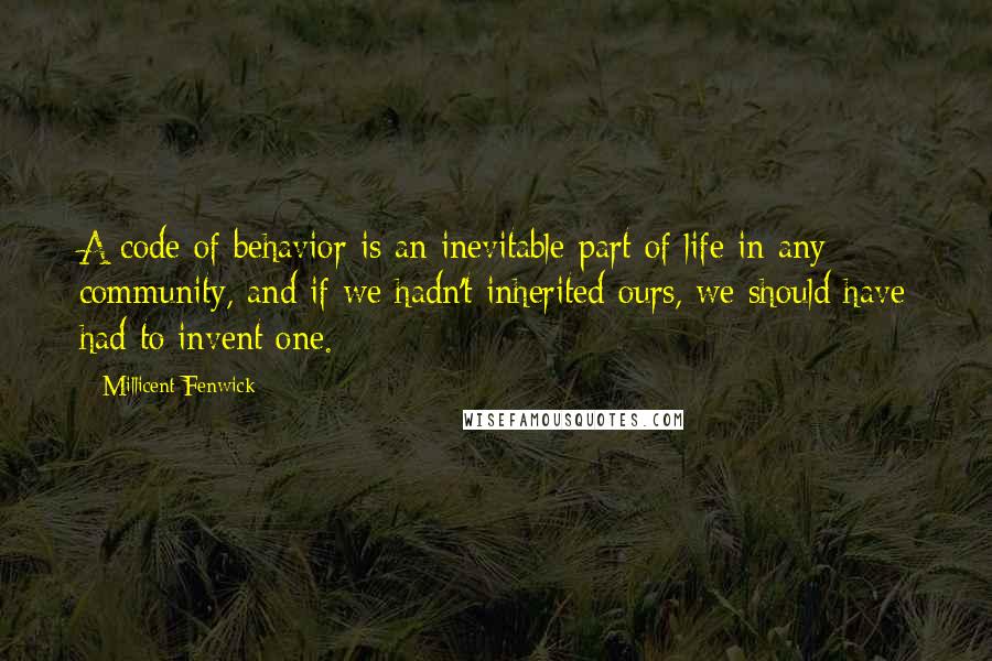 Millicent Fenwick Quotes: A code of behavior is an inevitable part of life in any community, and if we hadn't inherited ours, we should have had to invent one.