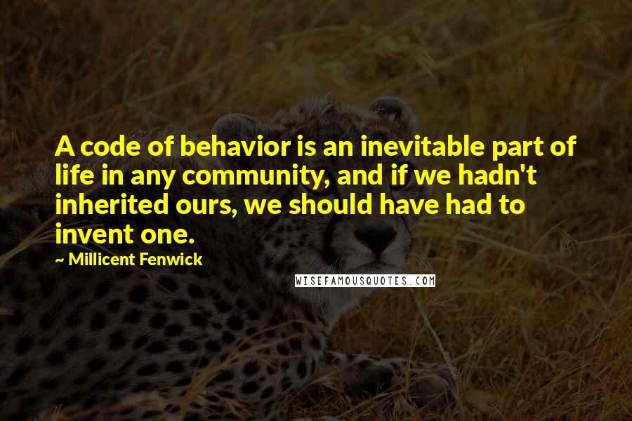 Millicent Fenwick Quotes: A code of behavior is an inevitable part of life in any community, and if we hadn't inherited ours, we should have had to invent one.