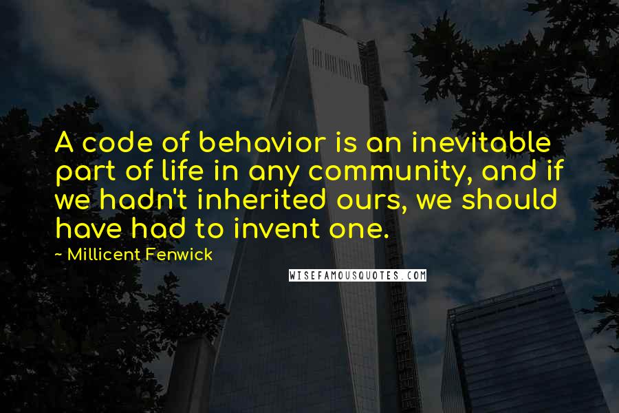 Millicent Fenwick Quotes: A code of behavior is an inevitable part of life in any community, and if we hadn't inherited ours, we should have had to invent one.