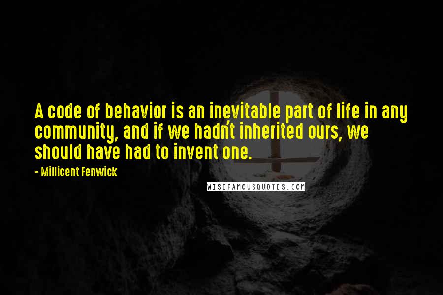 Millicent Fenwick Quotes: A code of behavior is an inevitable part of life in any community, and if we hadn't inherited ours, we should have had to invent one.