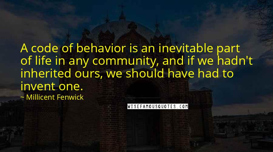 Millicent Fenwick Quotes: A code of behavior is an inevitable part of life in any community, and if we hadn't inherited ours, we should have had to invent one.