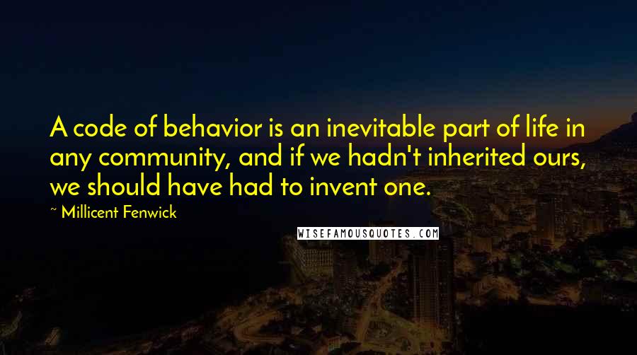 Millicent Fenwick Quotes: A code of behavior is an inevitable part of life in any community, and if we hadn't inherited ours, we should have had to invent one.