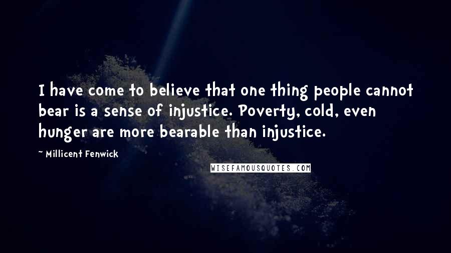 Millicent Fenwick Quotes: I have come to believe that one thing people cannot bear is a sense of injustice. Poverty, cold, even hunger are more bearable than injustice.