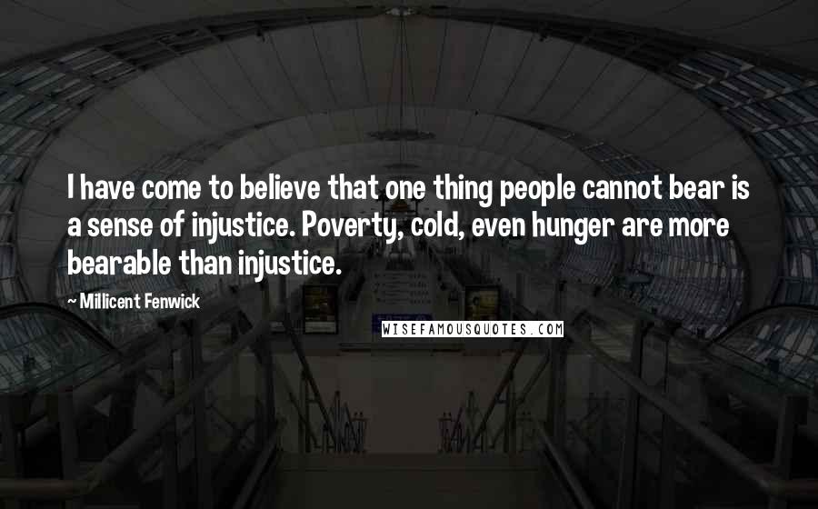 Millicent Fenwick Quotes: I have come to believe that one thing people cannot bear is a sense of injustice. Poverty, cold, even hunger are more bearable than injustice.
