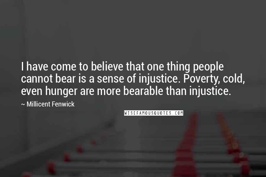 Millicent Fenwick Quotes: I have come to believe that one thing people cannot bear is a sense of injustice. Poverty, cold, even hunger are more bearable than injustice.