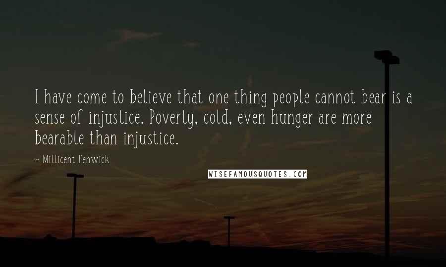 Millicent Fenwick Quotes: I have come to believe that one thing people cannot bear is a sense of injustice. Poverty, cold, even hunger are more bearable than injustice.