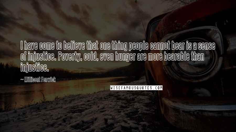 Millicent Fenwick Quotes: I have come to believe that one thing people cannot bear is a sense of injustice. Poverty, cold, even hunger are more bearable than injustice.