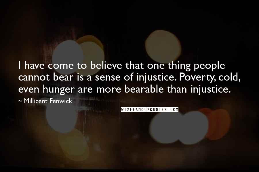 Millicent Fenwick Quotes: I have come to believe that one thing people cannot bear is a sense of injustice. Poverty, cold, even hunger are more bearable than injustice.