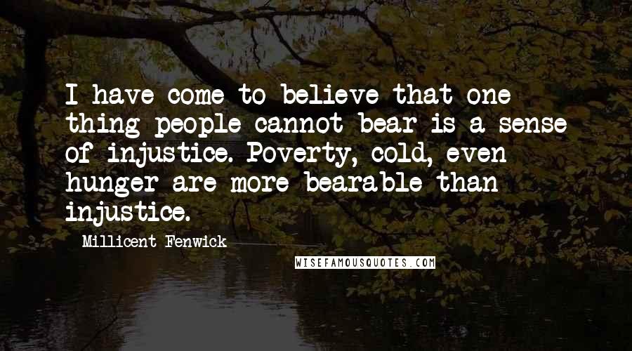 Millicent Fenwick Quotes: I have come to believe that one thing people cannot bear is a sense of injustice. Poverty, cold, even hunger are more bearable than injustice.