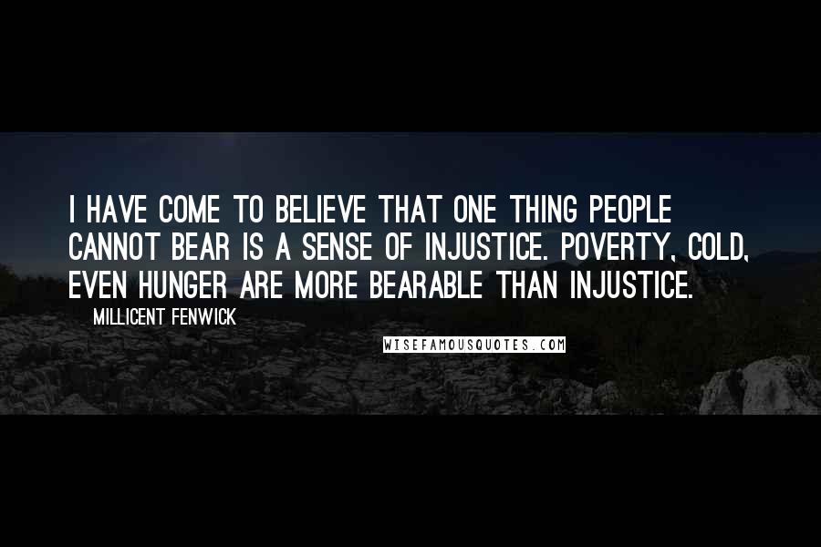 Millicent Fenwick Quotes: I have come to believe that one thing people cannot bear is a sense of injustice. Poverty, cold, even hunger are more bearable than injustice.