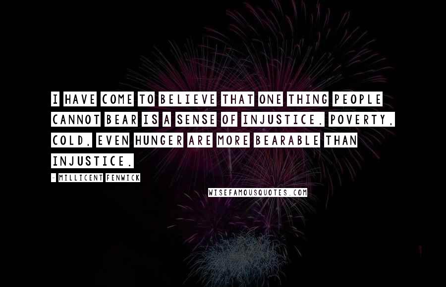 Millicent Fenwick Quotes: I have come to believe that one thing people cannot bear is a sense of injustice. Poverty, cold, even hunger are more bearable than injustice.