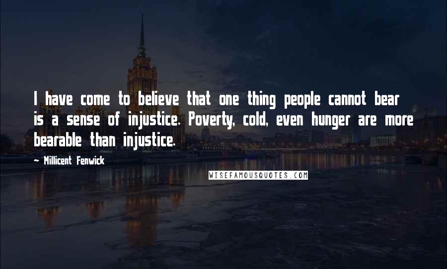 Millicent Fenwick Quotes: I have come to believe that one thing people cannot bear is a sense of injustice. Poverty, cold, even hunger are more bearable than injustice.