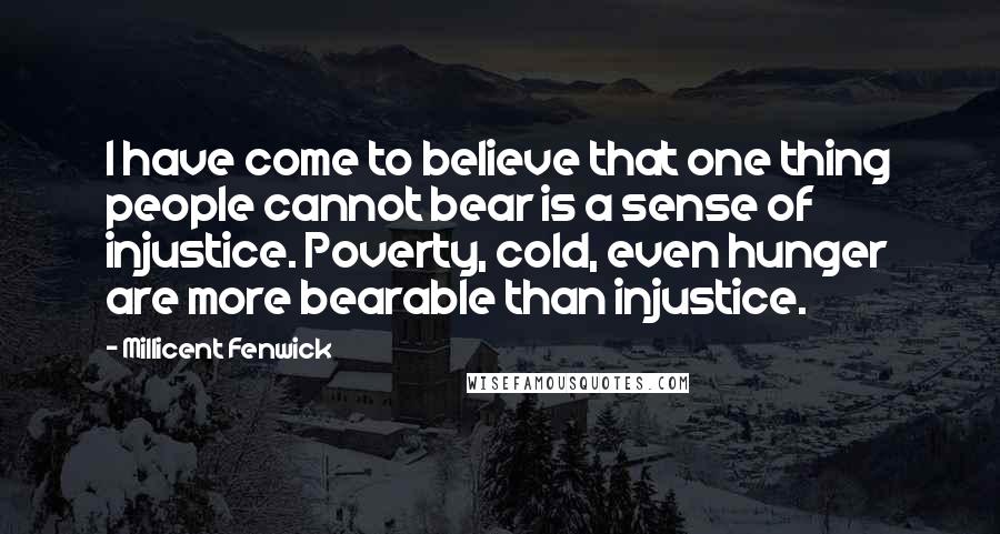 Millicent Fenwick Quotes: I have come to believe that one thing people cannot bear is a sense of injustice. Poverty, cold, even hunger are more bearable than injustice.