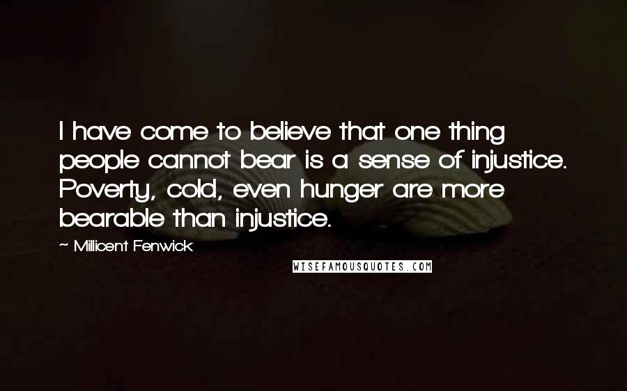 Millicent Fenwick Quotes: I have come to believe that one thing people cannot bear is a sense of injustice. Poverty, cold, even hunger are more bearable than injustice.