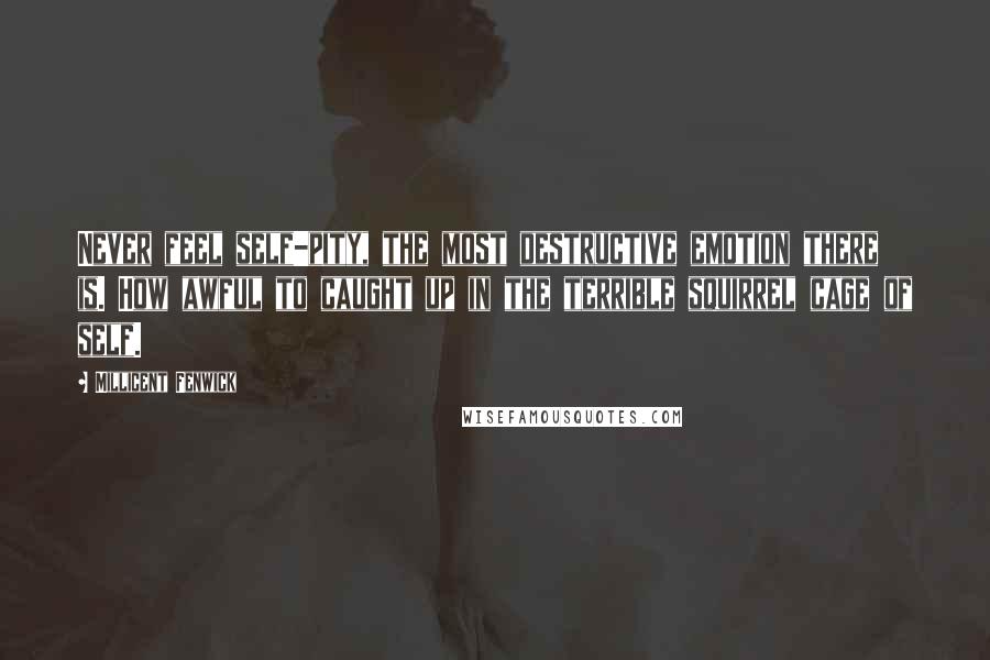 Millicent Fenwick Quotes: Never feel self-pity, the most destructive emotion there is. How awful to caught up in the terrible squirrel cage of self.