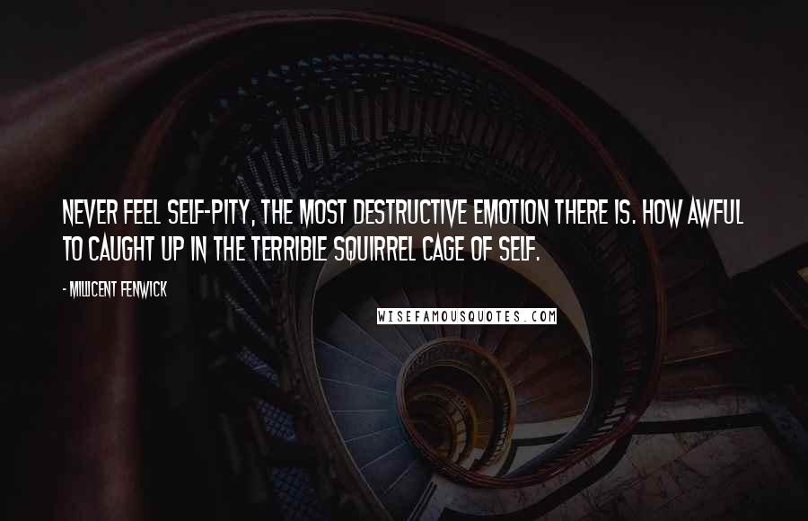 Millicent Fenwick Quotes: Never feel self-pity, the most destructive emotion there is. How awful to caught up in the terrible squirrel cage of self.