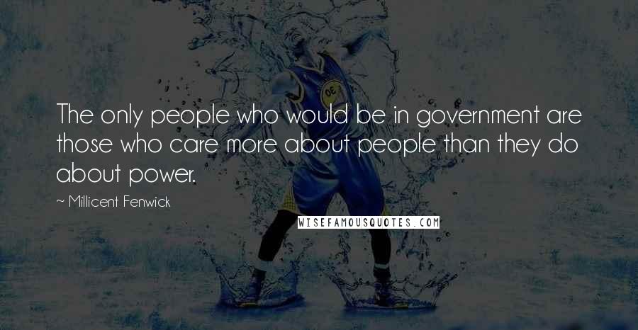 Millicent Fenwick Quotes: The only people who would be in government are those who care more about people than they do about power.