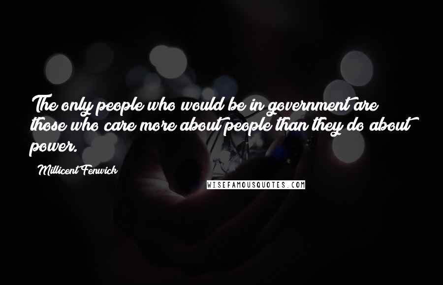 Millicent Fenwick Quotes: The only people who would be in government are those who care more about people than they do about power.
