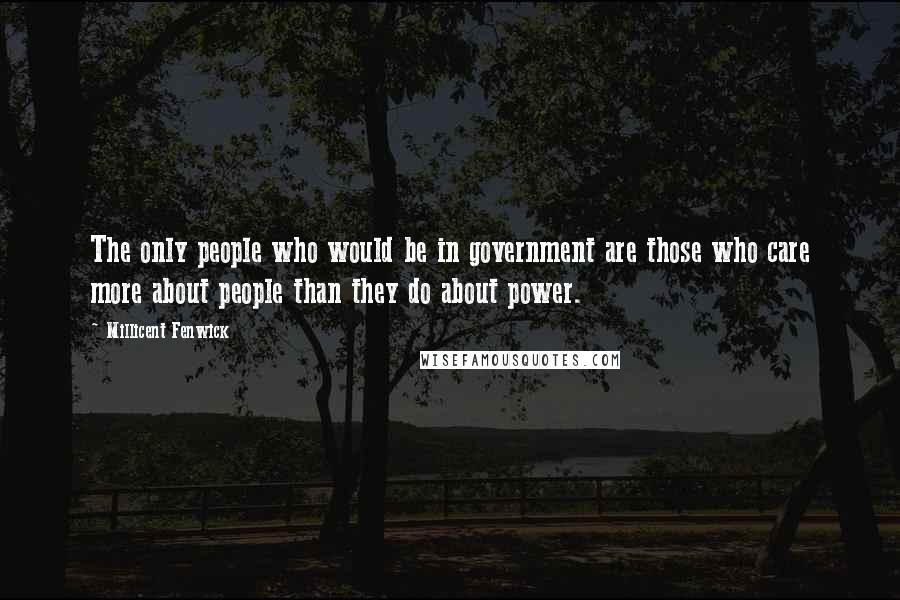 Millicent Fenwick Quotes: The only people who would be in government are those who care more about people than they do about power.