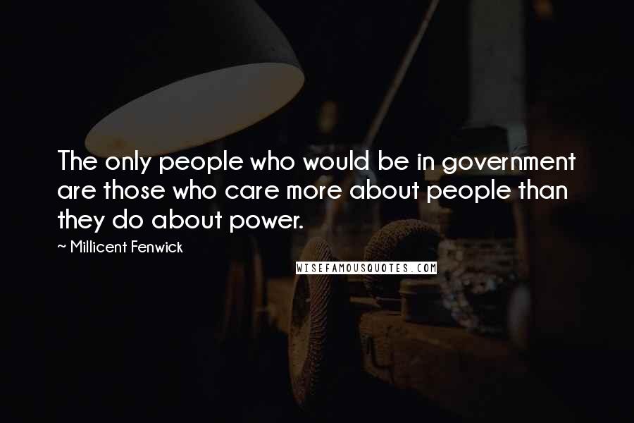 Millicent Fenwick Quotes: The only people who would be in government are those who care more about people than they do about power.