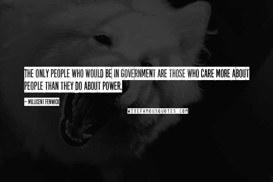 Millicent Fenwick Quotes: The only people who would be in government are those who care more about people than they do about power.