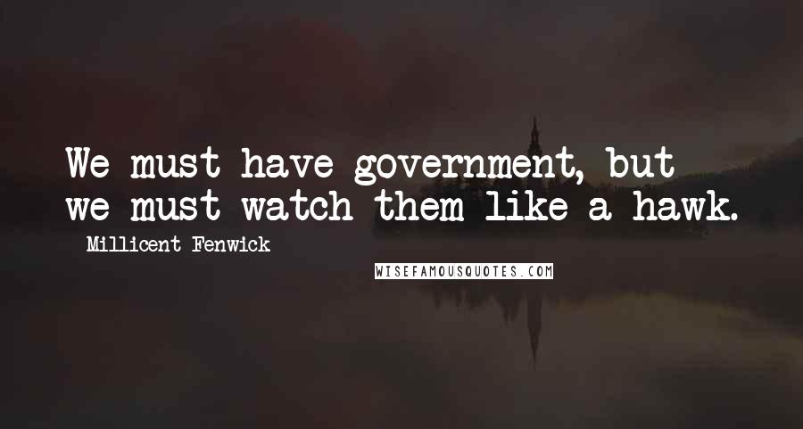 Millicent Fenwick Quotes: We must have government, but we must watch them like a hawk.