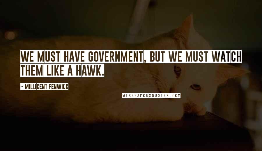Millicent Fenwick Quotes: We must have government, but we must watch them like a hawk.