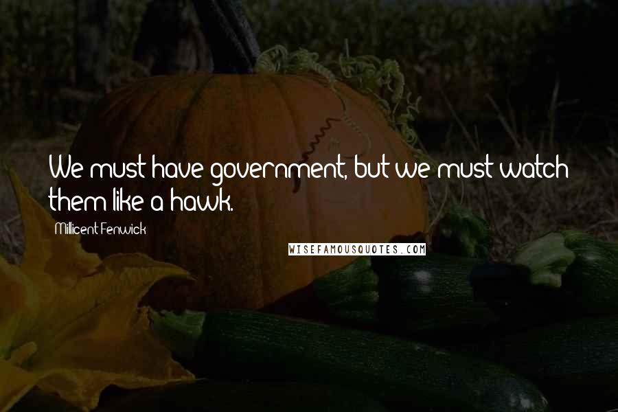 Millicent Fenwick Quotes: We must have government, but we must watch them like a hawk.
