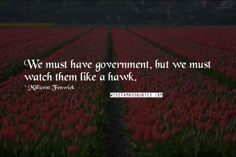 Millicent Fenwick Quotes: We must have government, but we must watch them like a hawk.