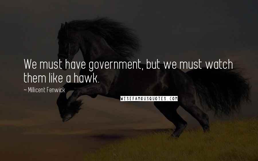 Millicent Fenwick Quotes: We must have government, but we must watch them like a hawk.