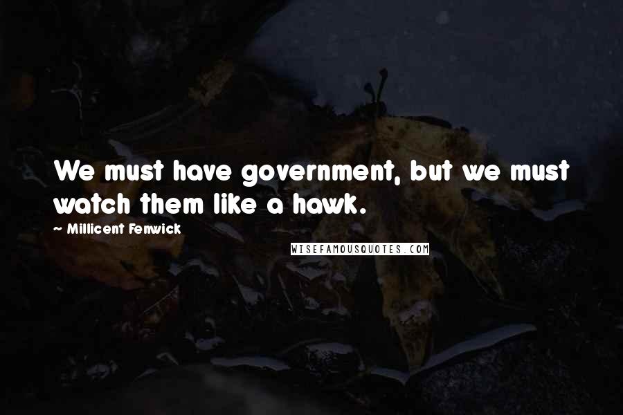 Millicent Fenwick Quotes: We must have government, but we must watch them like a hawk.