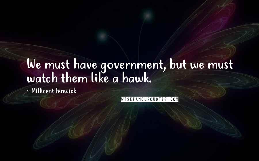 Millicent Fenwick Quotes: We must have government, but we must watch them like a hawk.