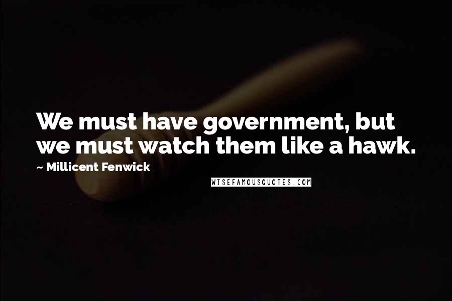 Millicent Fenwick Quotes: We must have government, but we must watch them like a hawk.