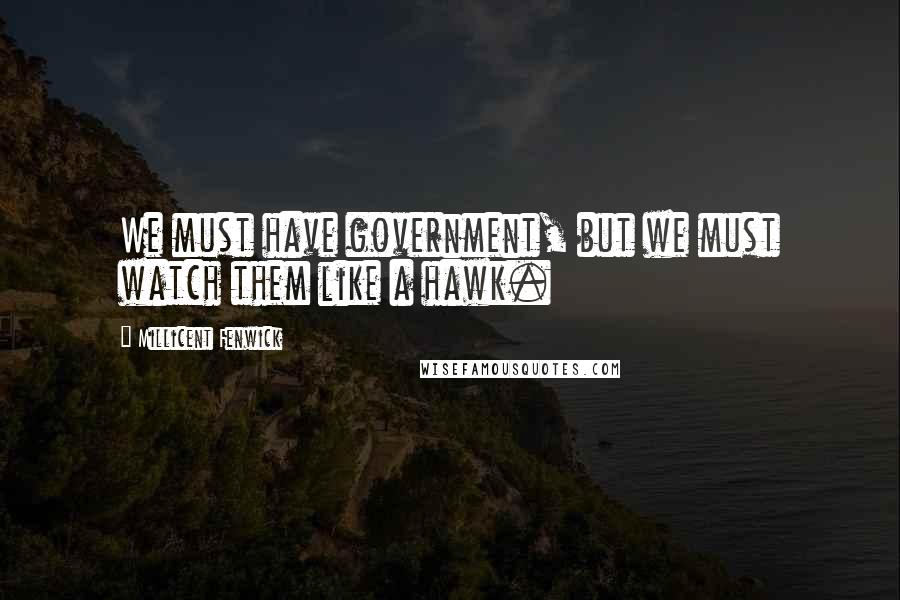 Millicent Fenwick Quotes: We must have government, but we must watch them like a hawk.