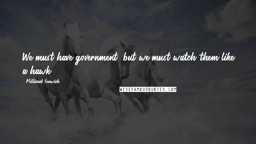 Millicent Fenwick Quotes: We must have government, but we must watch them like a hawk.
