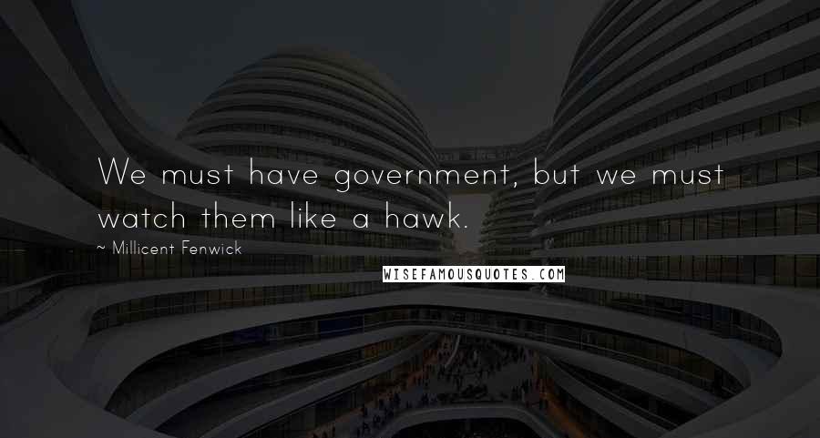 Millicent Fenwick Quotes: We must have government, but we must watch them like a hawk.