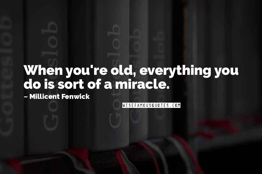 Millicent Fenwick Quotes: When you're old, everything you do is sort of a miracle.