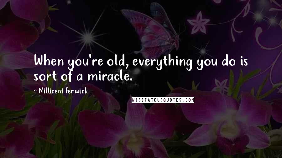 Millicent Fenwick Quotes: When you're old, everything you do is sort of a miracle.