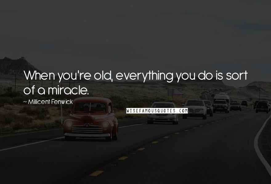 Millicent Fenwick Quotes: When you're old, everything you do is sort of a miracle.