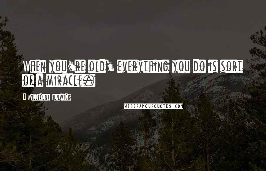 Millicent Fenwick Quotes: When you're old, everything you do is sort of a miracle.