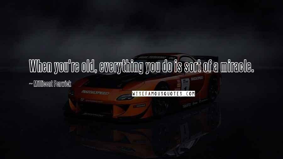 Millicent Fenwick Quotes: When you're old, everything you do is sort of a miracle.