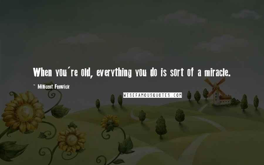 Millicent Fenwick Quotes: When you're old, everything you do is sort of a miracle.