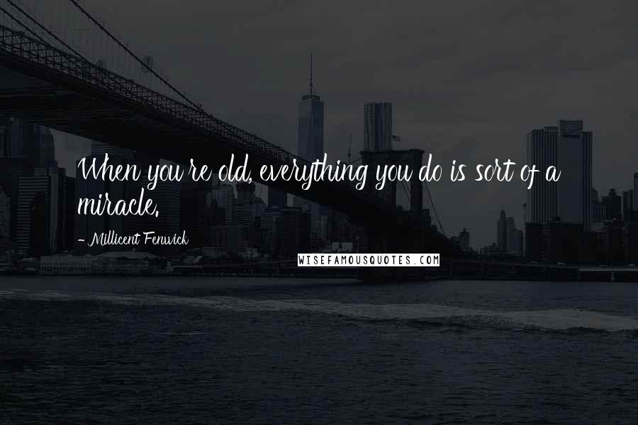 Millicent Fenwick Quotes: When you're old, everything you do is sort of a miracle.