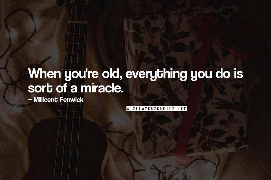 Millicent Fenwick Quotes: When you're old, everything you do is sort of a miracle.