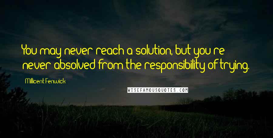 Millicent Fenwick Quotes: You may never reach a solution, but you're never absolved from the responsibility of trying.