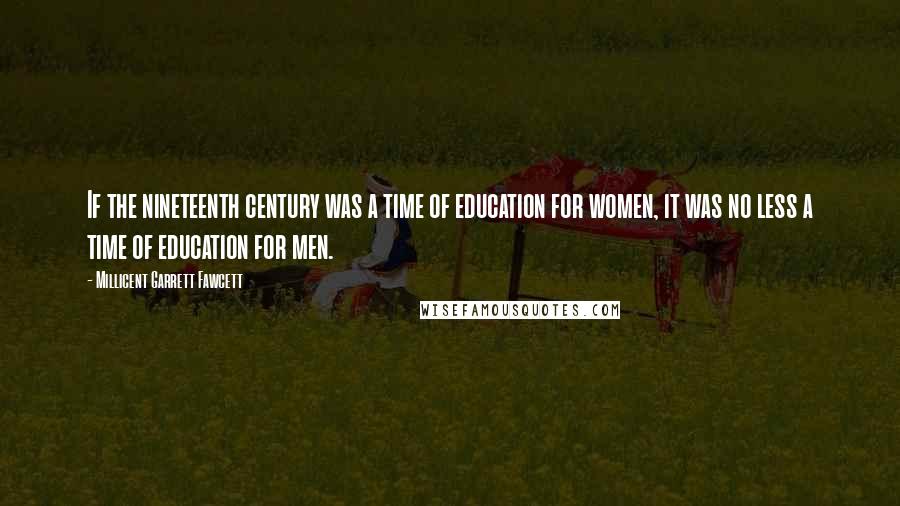 Millicent Garrett Fawcett Quotes: If the nineteenth century was a time of education for women, it was no less a time of education for men.